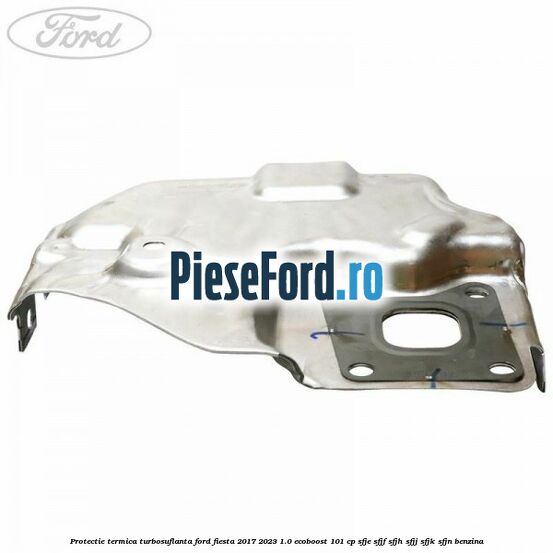 Protectie termica turbosuflanta Ford Fiesta 2017-2023 1.0 EcoBoost 101 cp Protectie termica turbosuflanta Ford Fiesta 2017-2023 1.0 EcoBoost 101 cp SFJE, SFJF, SFJH, SFJJ, SFJK, SFJN benzina