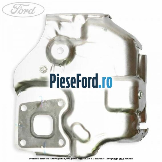 Protectie termica turbosuflanta Ford Fiesta 2017-2023 1.0 EcoBoost 140 cp YYJE, YYJG benzina