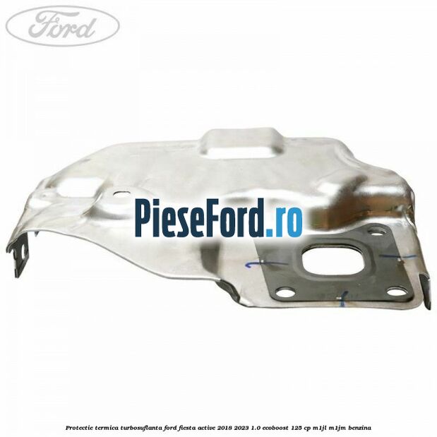 Protectie termica turbosuflanta Ford Fiesta Active 2018-2023 1.0 EcoBoost 125 cp M1JL, M1JM benzina
