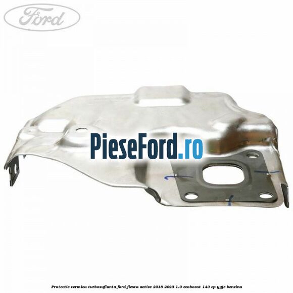 Protectie termica turbosuflanta Ford Fiesta Active 2018-2023 1.0 EcoBoost 140 cp YYJE benzina