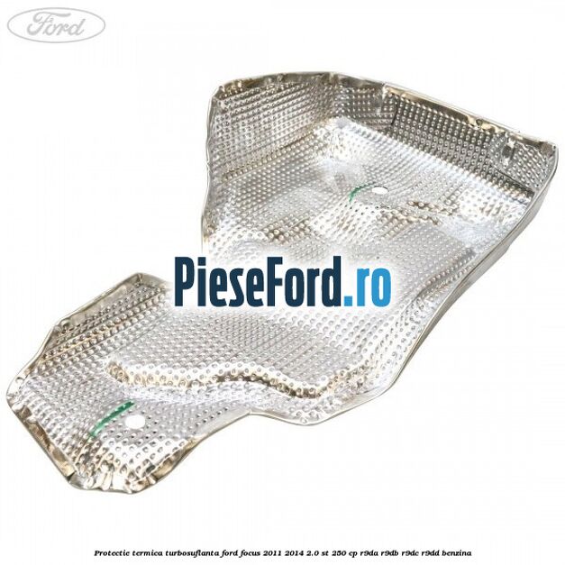 Protectie termica turbosuflanta Ford Focus 2011-2014 2.0 ST 250 cp R9DA, R9DB, R9DC, R9DD benzina