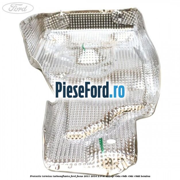 Protectie termica turbosuflanta Ford Focus 2011-2014 2.0 ST 250 cp R9DA, R9DB, R9DC, R9DD benzina