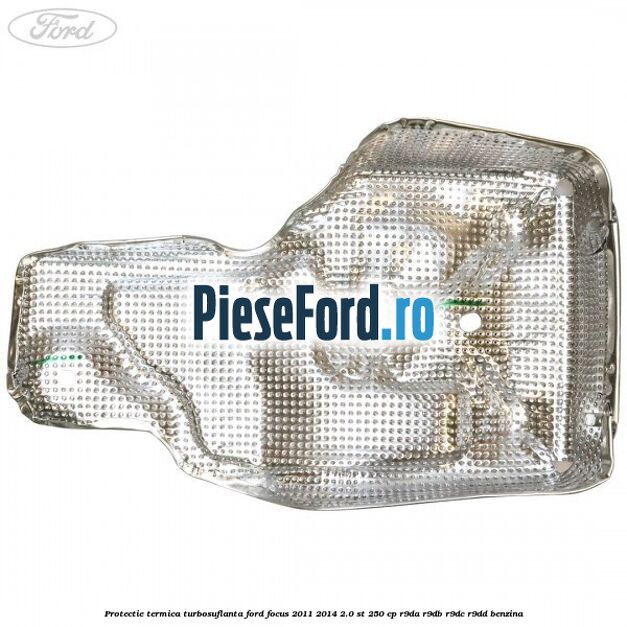 Protectie termica turbosuflanta Ford Focus 2011-2014 2.0 ST 250 cp R9DA, R9DB, R9DC, R9DD benzina
