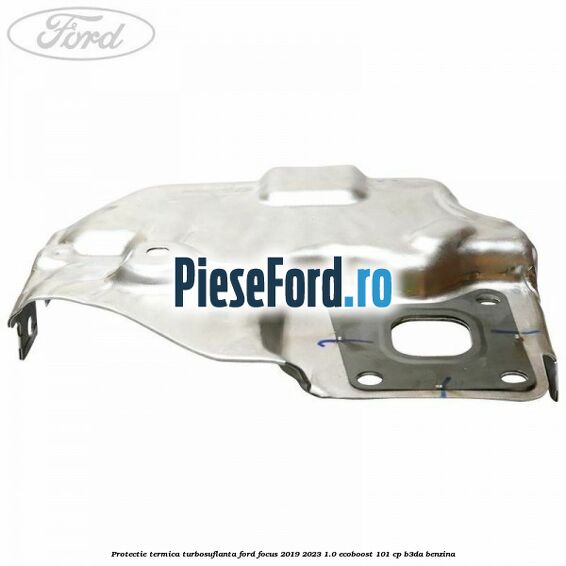 Protectie termica turbosuflanta Ford Focus 2019-2023 1.0 EcoBoost 101 cp B3DA benzina
