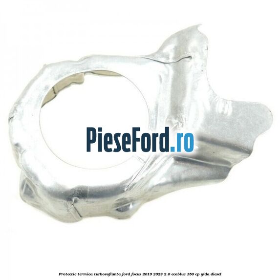 Protectie termica turbosuflanta Ford Focus 2019-2023 2.0 EcoBlue 150 cp YLDA diesel