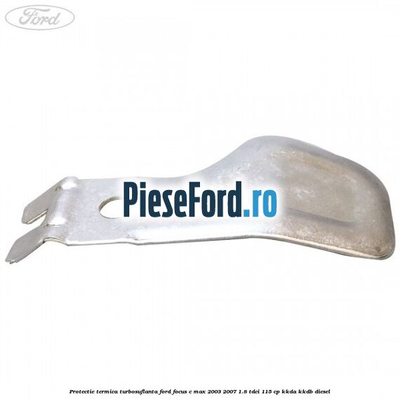 Protectie termica turbosuflanta Ford Focus C-Max 2003-2007 1.8 TDCi 115 cp KKDA, KKDB diesel