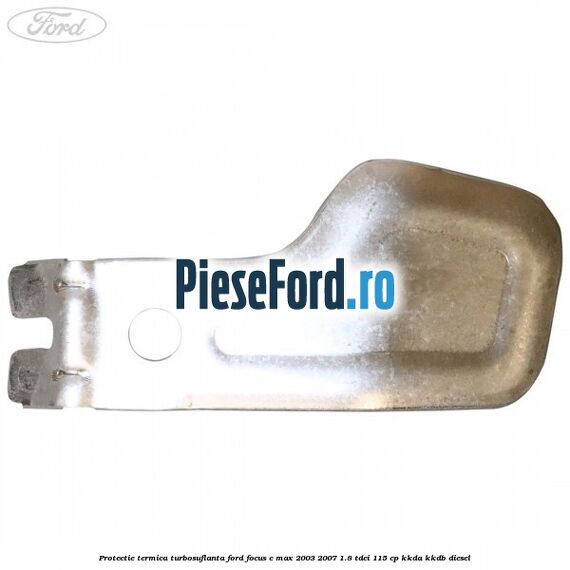 Protectie termica turbosuflanta Ford Focus C-Max 2003-2007 1.8 TDCi 115 cp Protectie termica turbosuflanta Ford Focus C-Max 2003-2007 1.8 TDCi 115 cp KKDA, KKDB diesel