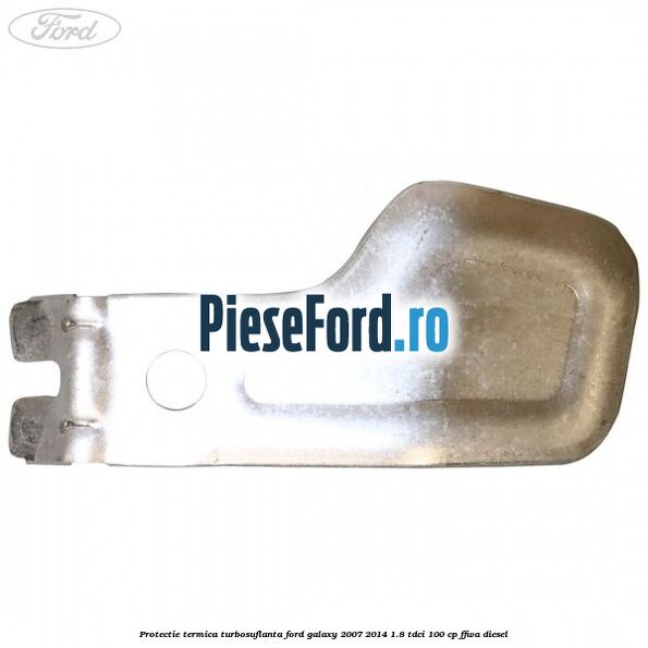 Protectie termica turbosuflanta Ford Galaxy 2007-2014 1.8 TDCi 100 cp Protectie termica turbosuflanta Ford Galaxy 2007-2014 1.8 TDCi 100 cp FFWA diesel