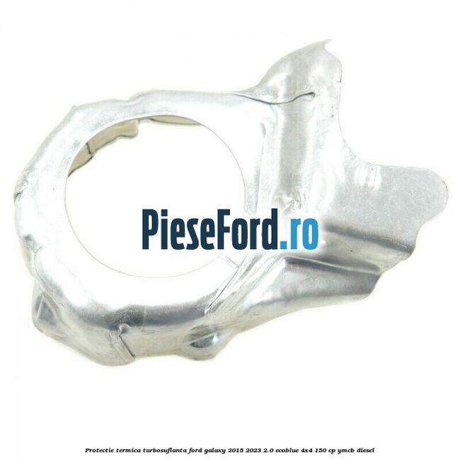 Protectie termica turbosuflanta Ford Galaxy 2015-2023 2.0 EcoBlue 4x4 150 cp YMCB diesel