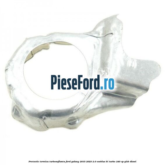 Protectie termica turbosuflanta Ford Galaxy 2015-2023 2.0 EcoBlue Bi-Turbo 240 cp YLCB diesel
