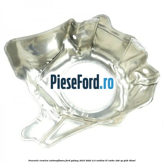 Protectie termica turbosuflanta Ford Galaxy 2015-2023 2.0 EcoBlue Bi-Turbo 240 cp YLCB diesel