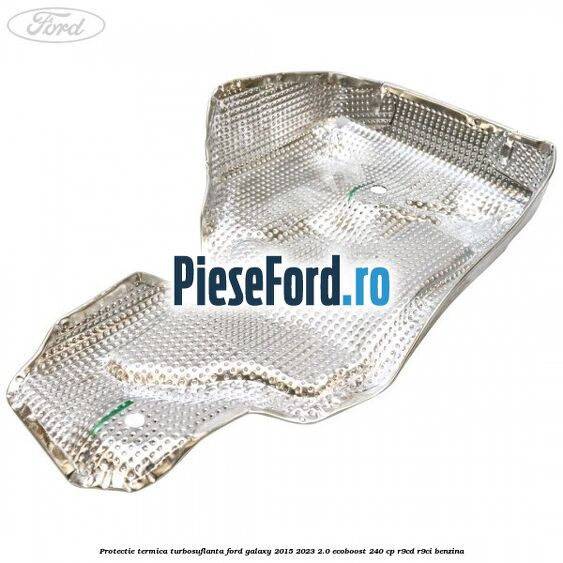 Protectie termica turbosuflanta Ford Galaxy 2015-2023 2.0 EcoBoost 240 cp R9CD, R9CI benzina
