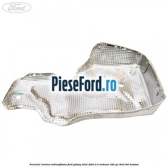 Protectie termica turbosuflanta Ford Galaxy 2015-2023 2.0 EcoBoost 240 cp R9CD, R9CI benzina