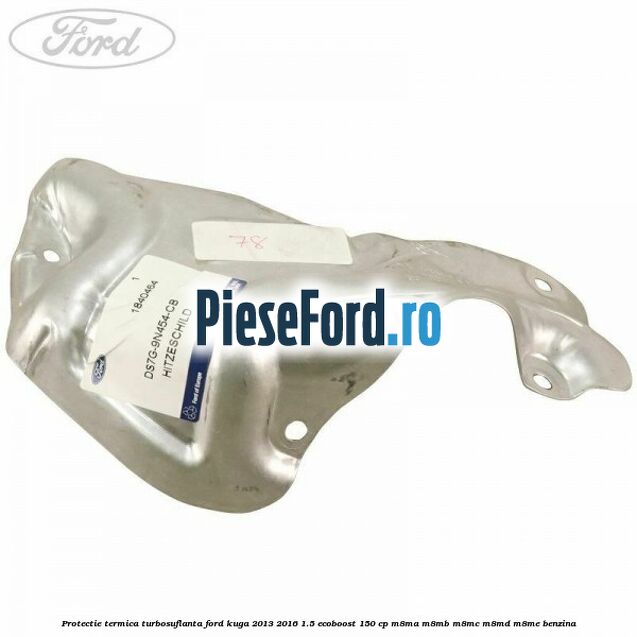 Protectie termica turbosuflanta Ford Kuga 2013-2016 1.5 EcoBoost 150 cp M8MA, M8MB, M8MC, M8MD, M8ME benzina