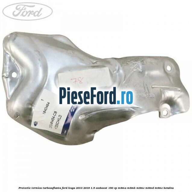Protectie termica turbosuflanta Ford Kuga 2013-2016 1.5 EcoBoost 150 cp M8MA, M8MB, M8MC, M8MD, M8ME benzina