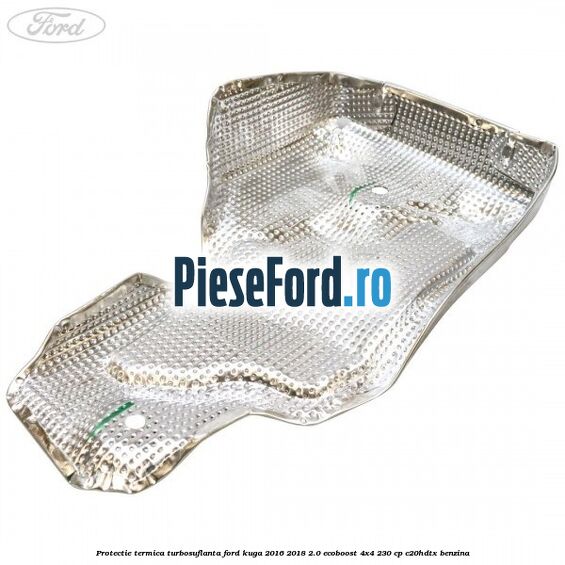 Protectie termica turbosuflanta Ford Kuga 2016-2018 2.0 EcoBoost 4x4 230 cp C20HDTX benzina