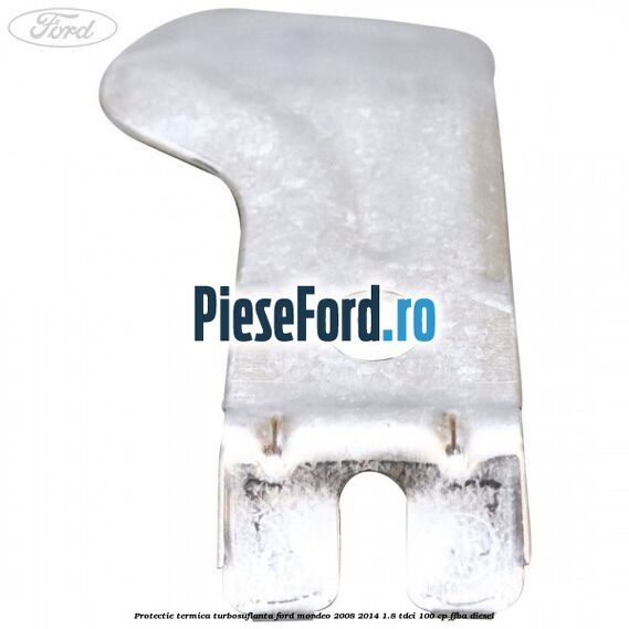 Protectie termica turbosuflanta Ford Mondeo 2008-2014 1.8 TDCi 100 cp FFBA diesel