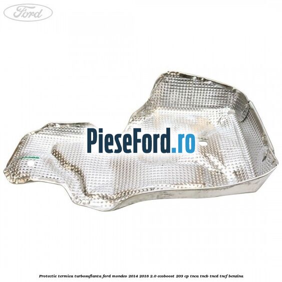 Protectie termica turbosuflanta Ford Mondeo 2014-2018 2.0 EcoBoost 203 cp TNCA, TNCB, TNCD, TNCF benzina