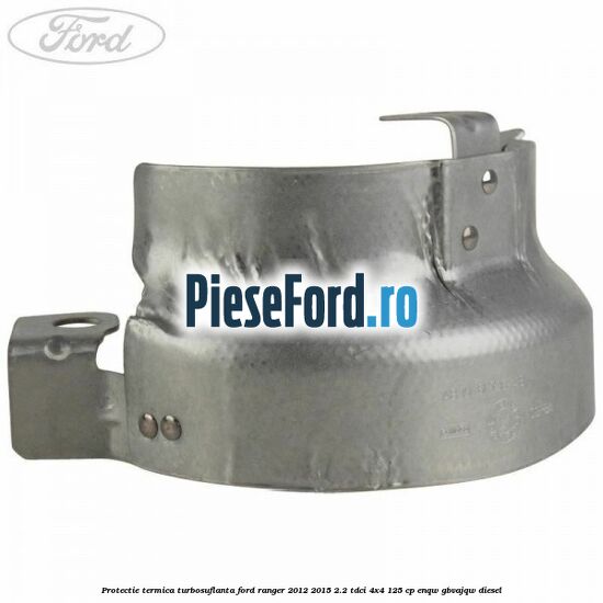 Protectie termica turbosuflanta Ford Ranger 2012-2015 2.2 TDCi 4x4 125 cp ENQW, GBVAJQW diesel