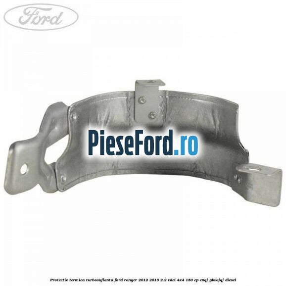 Protectie termica turbosuflanta Ford Ranger 2012-2015 2.2 TDCi 4x4 150 cp Protectie termica turbosuflanta Ford Ranger 2012-2015 2.2 TDCi 4x4 150 cp ENQJ, GBVAJQJ diesel