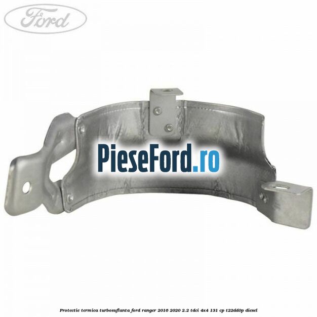 Protectie termica turbosuflanta Ford Ranger 2016-2020 2.2 TDCi 4x4 131 cp T22DD0P diesel
