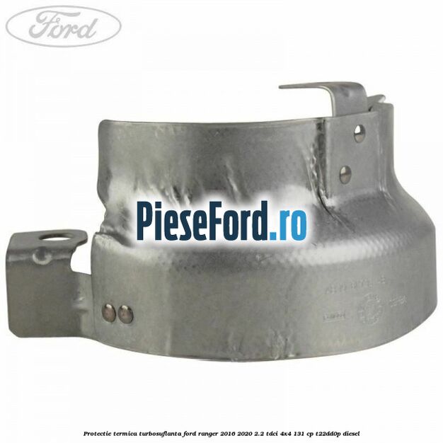 Protectie termica turbosuflanta Ford Ranger 2016-2020 2.2 TDCi 4x4 131 cp T22DD0P diesel