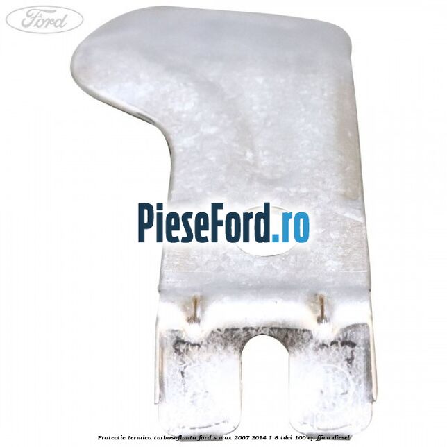 Protectie termica turbosuflanta Ford S-Max 2007-2014 1.8 TDCi 100 cp Protectie termica turbosuflanta Ford S-Max 2007-2014 1.8 TDCi 100 cp FFWA diesel