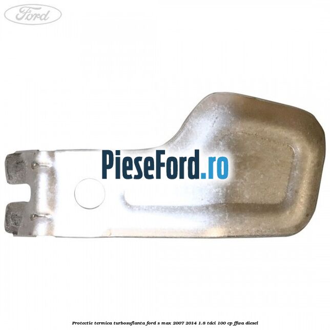 Protectie termica turbosuflanta Ford S-Max 2007-2014 1.8 TDCi 100 cp Protectie termica turbosuflanta Ford S-Max 2007-2014 1.8 TDCi 100 cp FFWA diesel