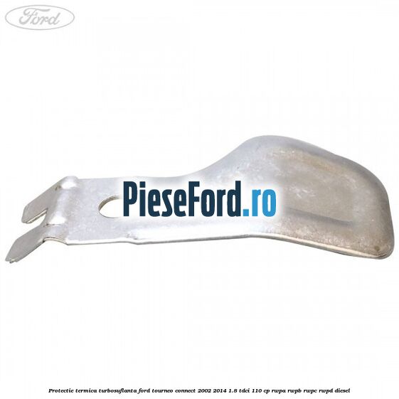 Protectie termica turbosuflanta Ford Tourneo Connect 2002-2014 1.8 TDCi 110 cp RWPA, RWPB, RWPC, RWPD diesel