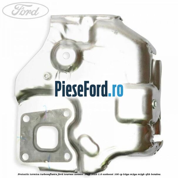 Protectie termica turbosuflanta Ford Tourneo Connect 2019-2023 1.0 EcoBoost 100 cp Protectie termica turbosuflanta Ford Tourneo Connect 2019-2023 1.0 EcoBoost 100 cp B3GA, M2GA, M2GB, SFCB benzina