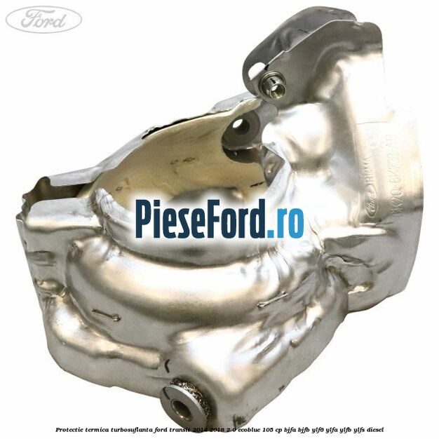 Protectie termica turbosuflanta Ford Transit 2014-2018 2.0 EcoBlue 105 cp BJFA, BJFB, YLF6, YLFA, YLFB, YLFS diesel