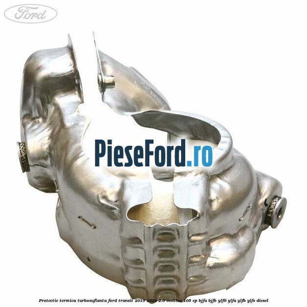 Protectie termica turbosuflanta Ford Transit 2019-2023 2.0 EcoBlue 105 cp BJFA, BJFB, YLF6, YLFA, YLFB, YLFS diesel