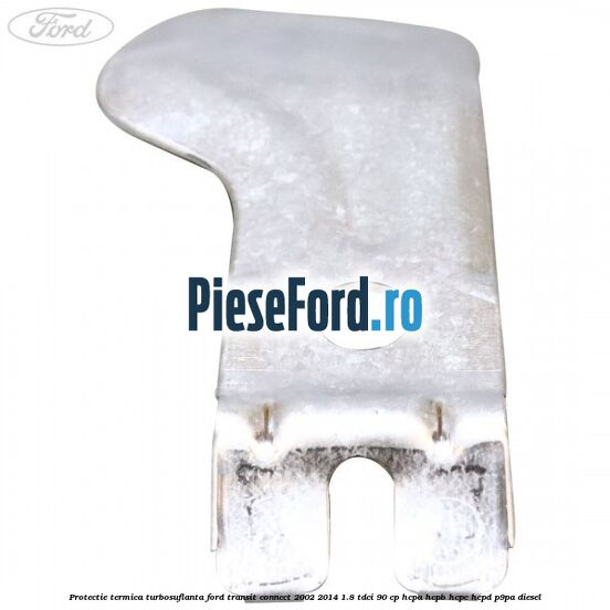 Protectie termica turbosuflanta Ford Transit Connect 2002-2014 1.8 TDCi 90 cp Protectie termica turbosuflanta Ford Transit Connect 2002-2014 1.8 TDCi 90 cp HCPA, HCPB, HCPC, HCPD, P9PA diesel