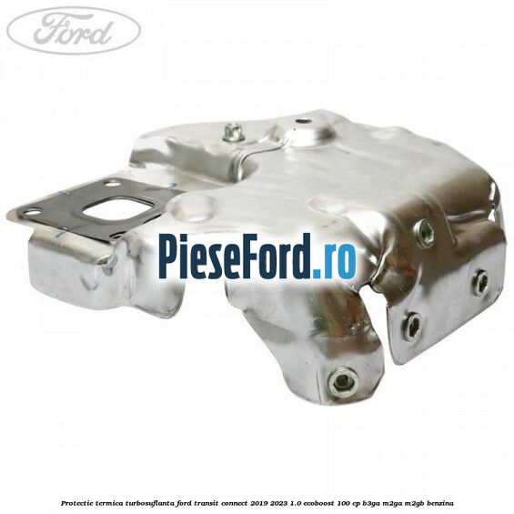 Protectie termica turbosuflanta Ford Transit Connect 2019-2023 1.0 EcoBoost 100 cp B3GA, M2GA, M2GB benzina