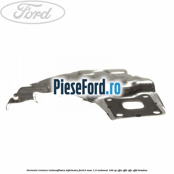 Protectie termica turbosuflanta inferioara Ford B-Max 1.0 EcoBoost 100 cp SFJA, SFJB, SFJC, SFJD benzina