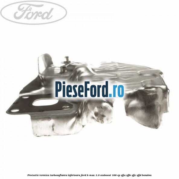 Protectie termica turbosuflanta inferioara Ford B-Max 1.0 EcoBoost 100 cp SFJA, SFJB, SFJC, SFJD benzina