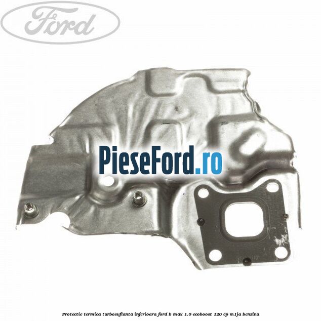 Protectie termica turbosuflanta inferioara Ford B-Max 1.0 EcoBoost 120 cp M1JA benzina