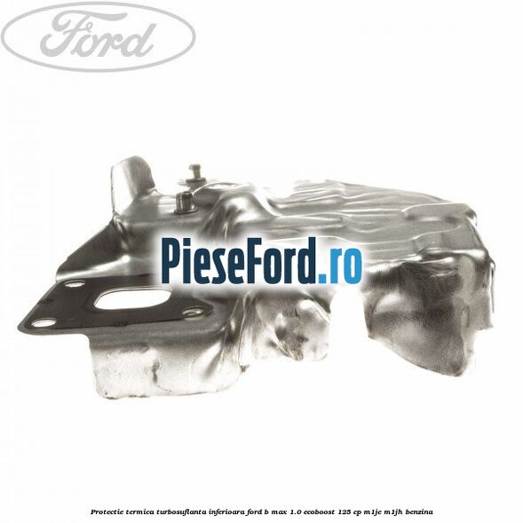 Protectie termica turbosuflanta inferioara Ford B-Max 1.0 EcoBoost 125 cp Protectie termica turbosuflanta inferioara Ford B-Max 1.0 EcoBoost 125 cp M1JE, M1JH benzina