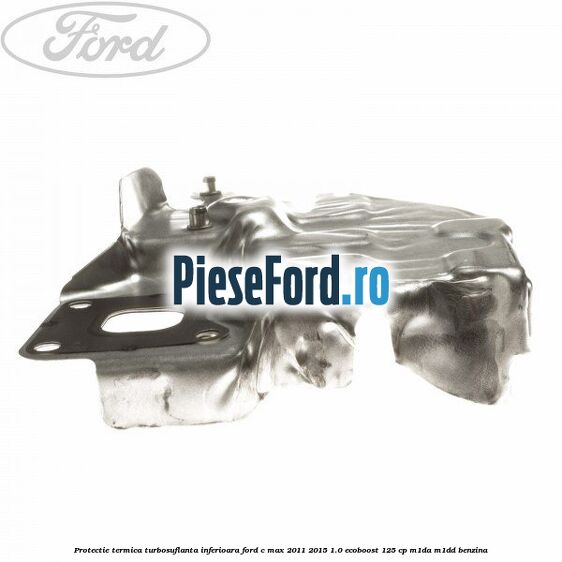 Protectie termica turbosuflanta inferioara Ford C-Max 2011-2015 1.0 EcoBoost 125 cp M1DA, M1DD benzina