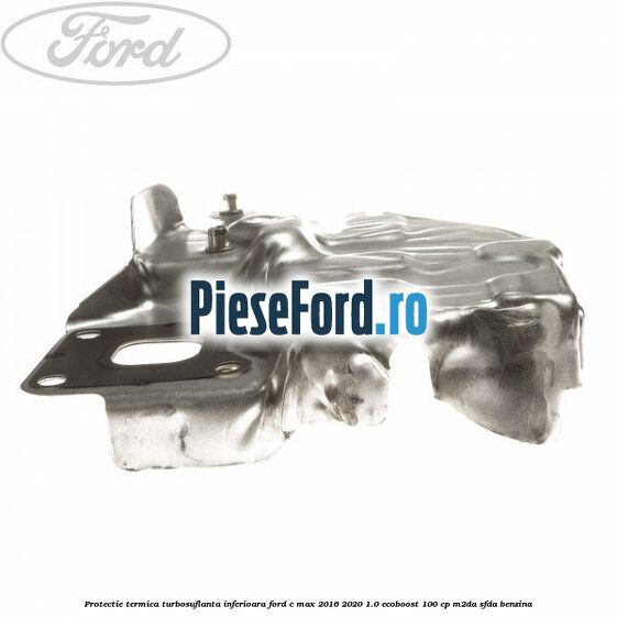 Protectie termica turbosuflanta inferioara Ford C-Max 2016-2020 1.0 EcoBoost 100 cp M2DA, SFDA benzina