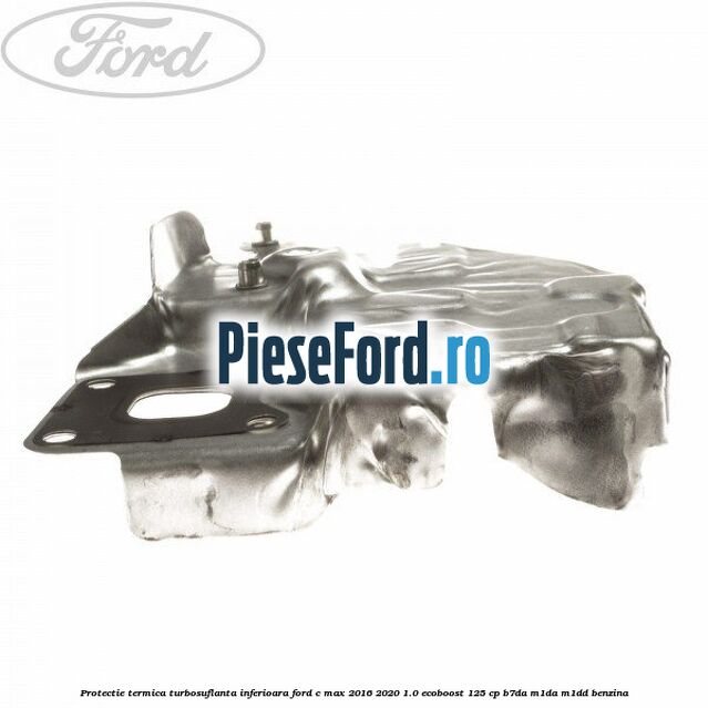 Protectie termica turbosuflanta inferioara Ford C-Max 2016-2020 1.0 EcoBoost 125 cp B7DA, M1DA, M1DD benzina