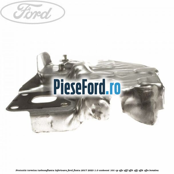 Protectie termica turbosuflanta inferioara Ford Fiesta 2017-2023 1.0 EcoBoost 101 cp Protectie termica turbosuflanta inferioara Ford Fiesta 2017-2023 1.0 EcoBoost 101 cp SFJE, SFJF, SFJH, SFJJ, SFJK, SFJN benzina