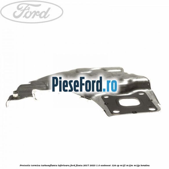 Protectie termica turbosuflanta inferioara Ford Fiesta 2017-2023 1.0 EcoBoost 124 cp Protectie termica turbosuflanta inferioara Ford Fiesta 2017-2023 1.0 EcoBoost 124 cp M1JL, M1JM, M1JP benzina