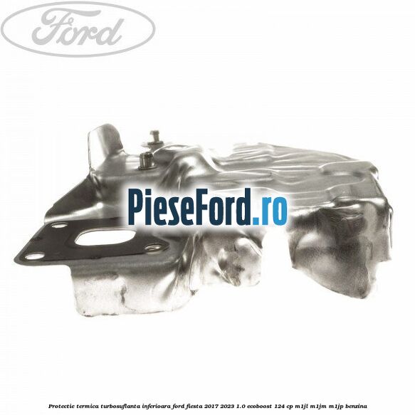 Protectie termica turbosuflanta inferioara Ford Fiesta 2017-2023 1.0 EcoBoost 124 cp Protectie termica turbosuflanta inferioara Ford Fiesta 2017-2023 1.0 EcoBoost 124 cp M1JL, M1JM, M1JP benzina