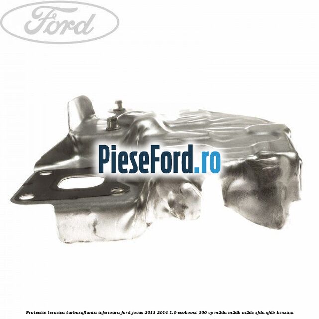 Protectie termica turbosuflanta inferioara Ford Focus 2011-2014 1.0 EcoBoost 100 cp M2DA, M2DB, M2DC, SFDA, SFDB benzina