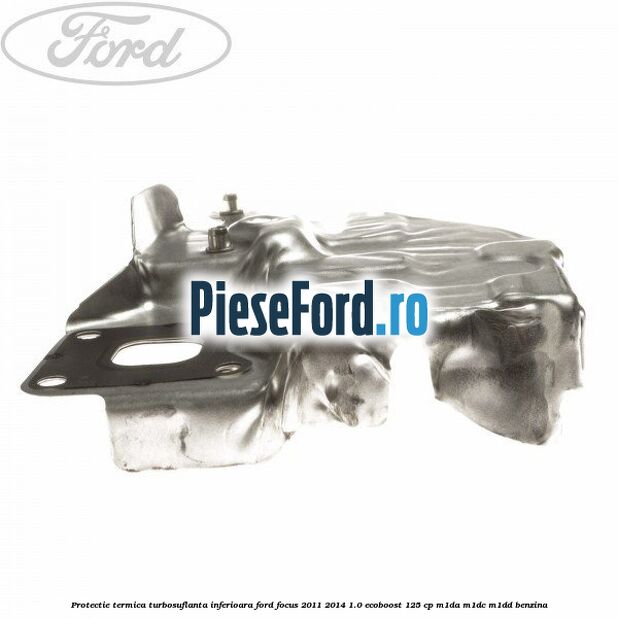 Protectie termica turbosuflanta inferioara Ford Focus 2011-2014 1.0 EcoBoost 125 cp Protectie termica turbosuflanta inferioara Ford Focus 2011-2014 1.0 EcoBoost 125 cp M1DA, M1DC, M1DD benzina