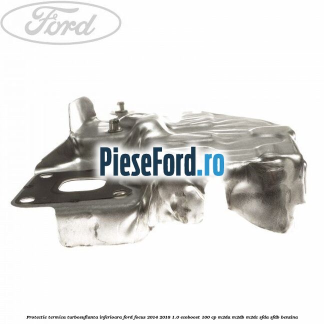 Protectie termica turbosuflanta inferioara Ford Focus 2014-2018 1.0 EcoBoost 100 cp M2DA, M2DB, M2DC, SFDA, SFDB benzina
