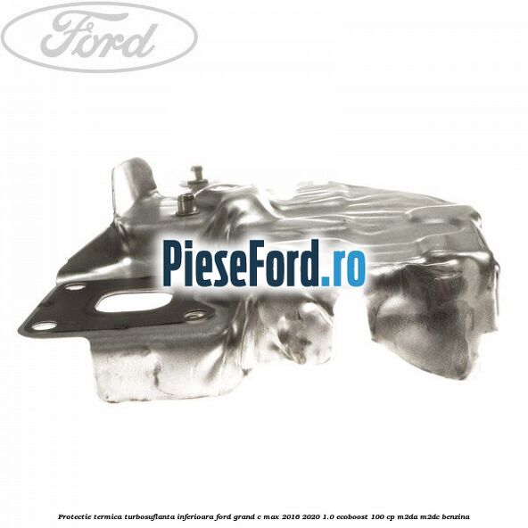 Protectie termica turbosuflanta inferioara Ford Grand C-Max 2016-2020 1.0 EcoBoost 100 cp M2DA, M2DC benzina