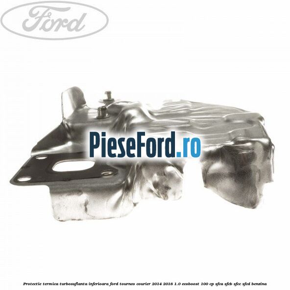 Protectie termica turbosuflanta inferioara Ford Tourneo Courier 2014-2018 1.0 EcoBoost 100 cp SFCA, SFCB, SFCC, SFCD benzina