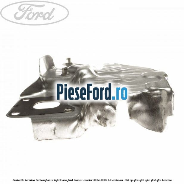 Protectie termica turbosuflanta inferioara Ford Transit Courier 2014-2018 1.0 EcoBoost 100 cp SFCA, SFCB, SFCC, SFCD, SFCE benzina